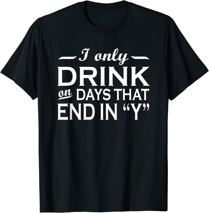 I only drink on days that end in Y t-shirt