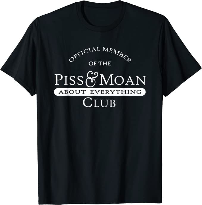 Official member of the Piss & Moan about everything club t-shirt
