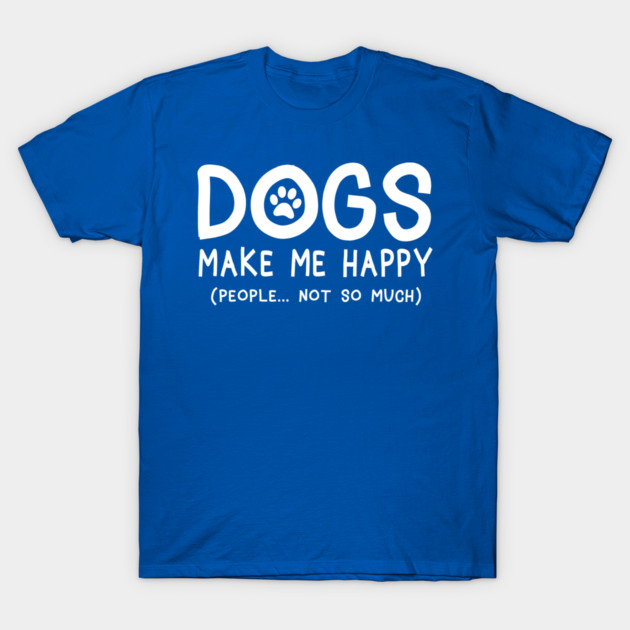 Dogs make me happy people not so much t-shirt