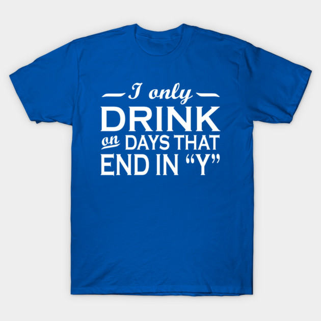 I only drink on days ending in Y t-shirt