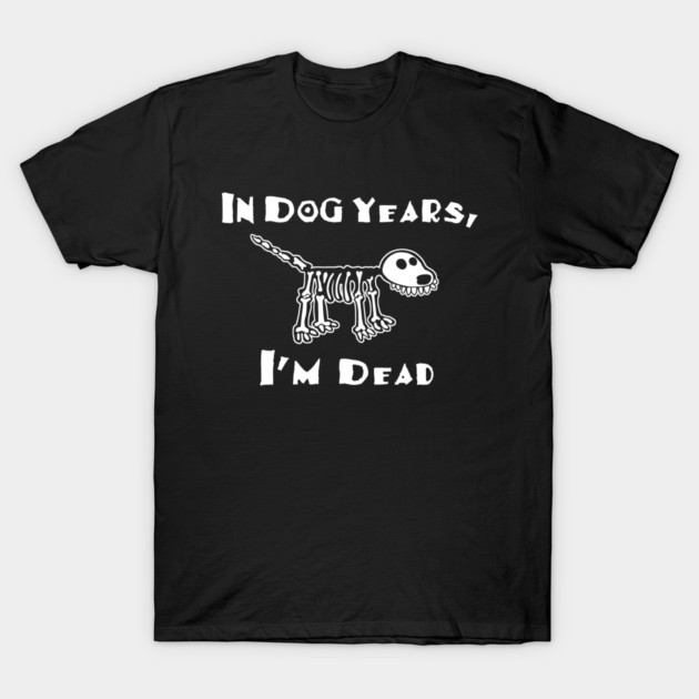 In dog years I'm dead t-shirt